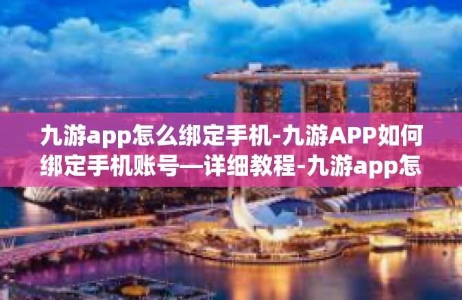 九游app怎么绑定手机-九游APP如何绑定手机账号—详细教程-九游app怎么绑定手机