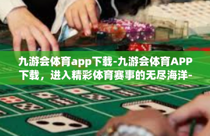 九游会体育app下载-九游会体育APP下载，进入精彩体育赛事的无尽海洋-九游会体育app下载