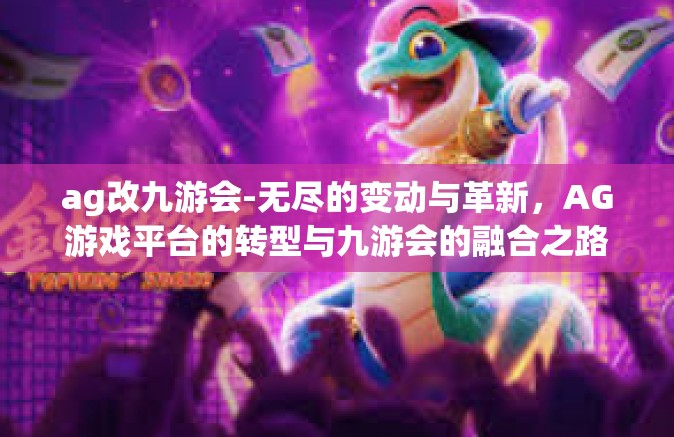 ag改九游会-无尽的变动与革新，AG游戏平台的转型与九游会的融合之路-ag改九游会