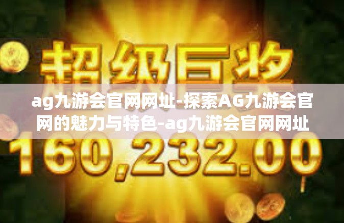 ag九游会官网网址-探索AG九游会官网的魅力与特色-ag九游会官网网址