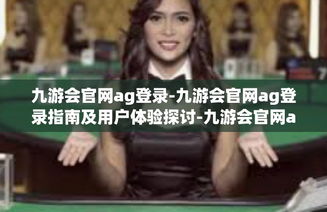 九游会官网ag登录-九游会官网ag登录指南及用户体验探讨-九游会官网ag登录