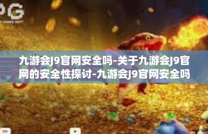 九游会J9官网安全吗-关于九游会J9官网的安全性探讨-九游会J9官网安全吗