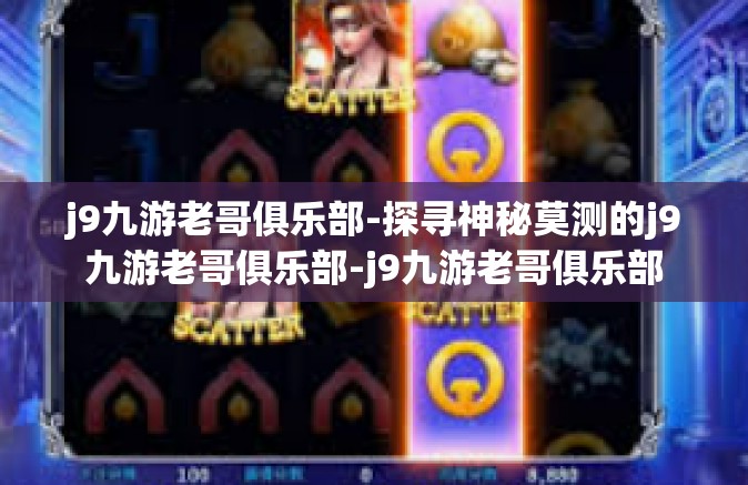 j9九游老哥俱乐部-探寻神秘莫测的j9九游老哥俱乐部-j9九游老哥俱乐部