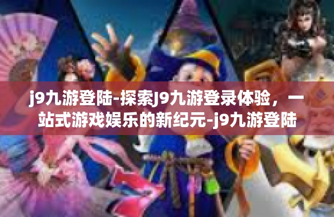 j9九游登陆-探索J9九游登录体验，一站式游戏娱乐的新纪元-j9九游登陆