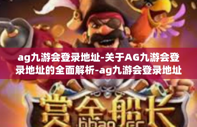 ag九游会登录地址-关于AG九游会登录地址的全面解析-ag九游会登录地址