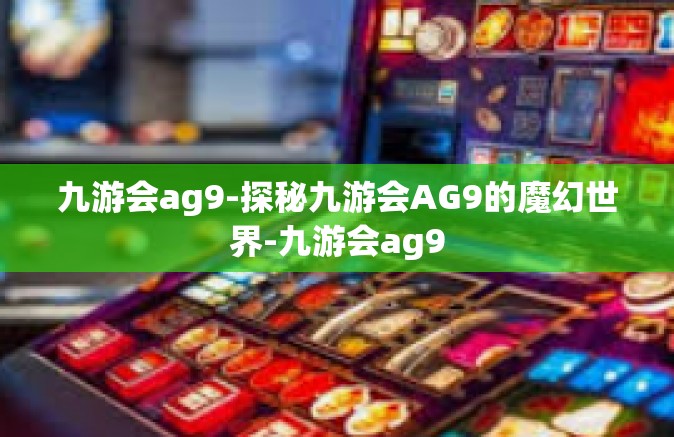 九游会ag9-探秘九游会AG9的魔幻世界-九游会ag9