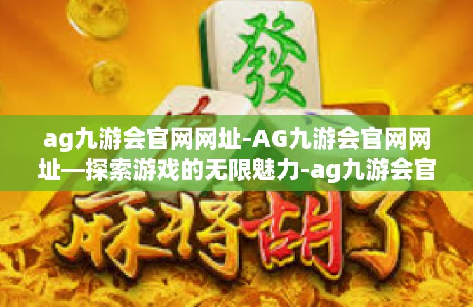 ag九游会官网网址-AG九游会官网网址—探索游戏的无限魅力-ag九游会官网网址