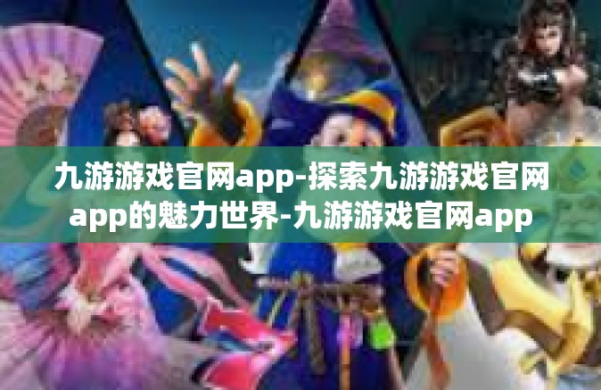九游游戏官网app-探索九游游戏官网app的魅力世界-九游游戏官网app