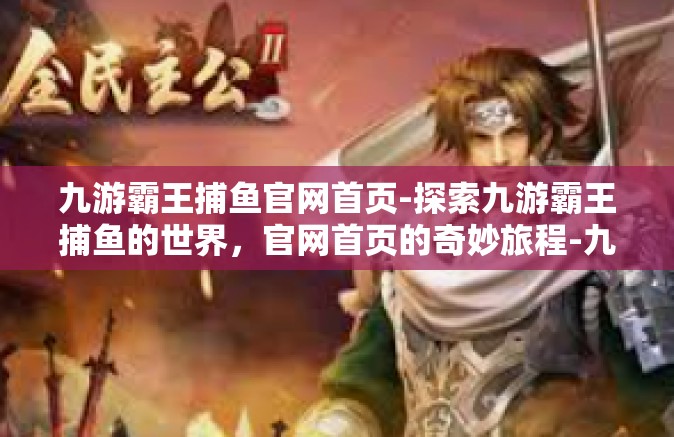 九游霸王捕鱼官网首页-探索九游霸王捕鱼的世界，官网首页的奇妙旅程-九游霸王捕鱼官网首页