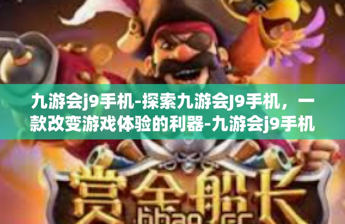 九游会j9手机-探索九游会J9手机，一款改变游戏体验的利器-九游会j9手机