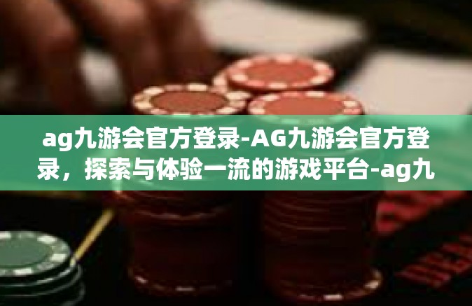 ag九游会官方登录-AG九游会官方登录，探索与体验一流的游戏平台-ag九游会官方登录
