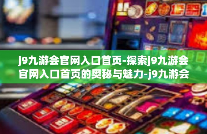j9九游会官网入口首页-探索j9九游会官网入口首页的奥秘与魅力-j9九游会官网入口首页