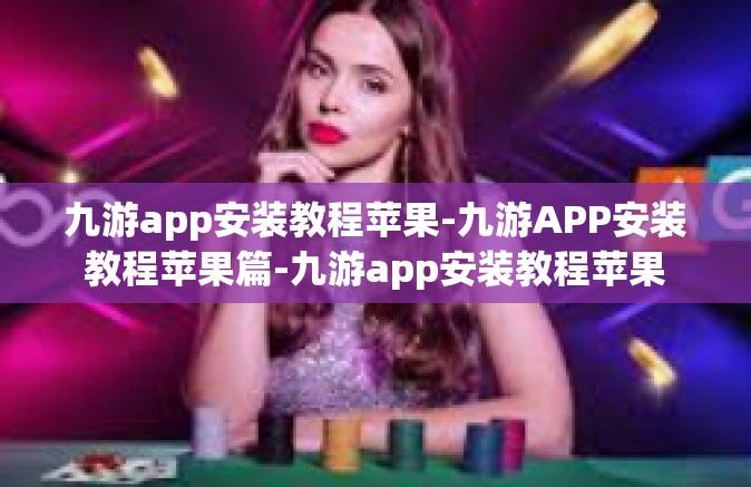 九游app安装教程苹果-九游APP安装教程苹果篇-九游app安装教程苹果
