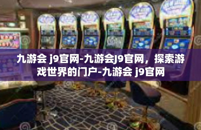 九游会 j9官网-九游会J9官网，探索游戏世界的门户-九游会 j9官网