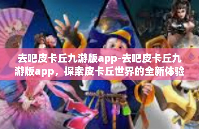 去吧皮卡丘九游版app-去吧皮卡丘九游版app，探索皮卡丘世界的全新体验-去吧皮卡丘九游版app