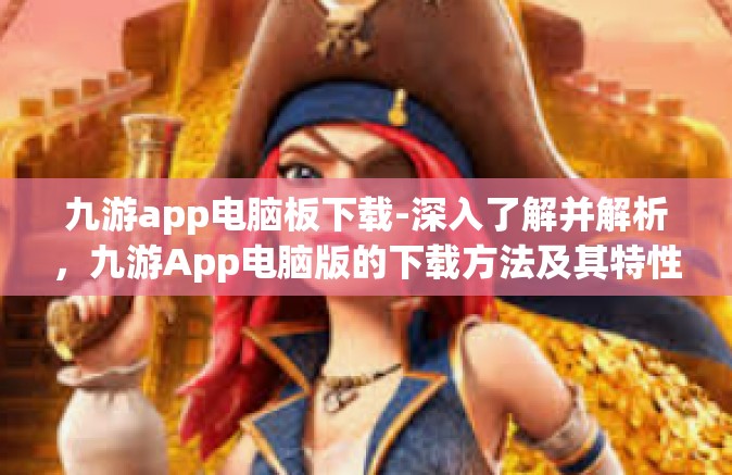 九游app电脑板下载-深入了解并解析，九游App电脑版的下载方法及其特性-九游app电脑板下载