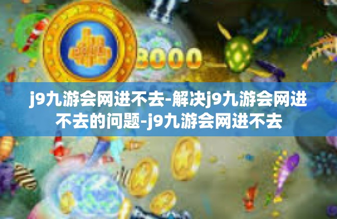 j9九游会网进不去-解决j9九游会网进不去的问题-j9九游会网进不去