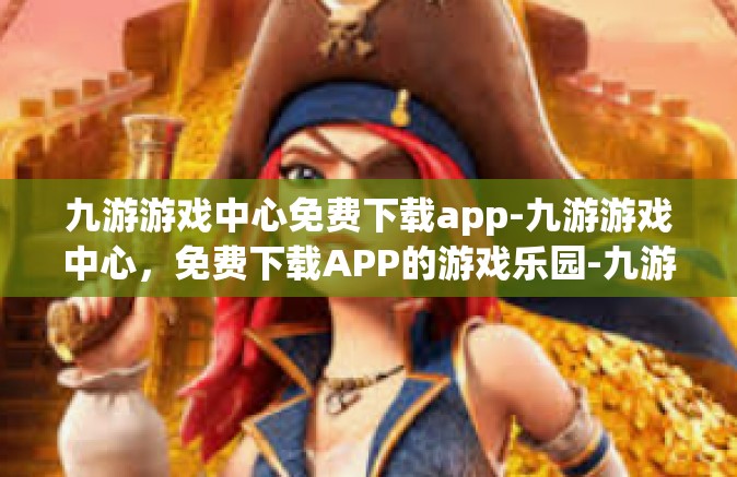 九游游戏中心免费下载app-九游游戏中心，免费下载APP的游戏乐园-九游游戏中心免费下载app