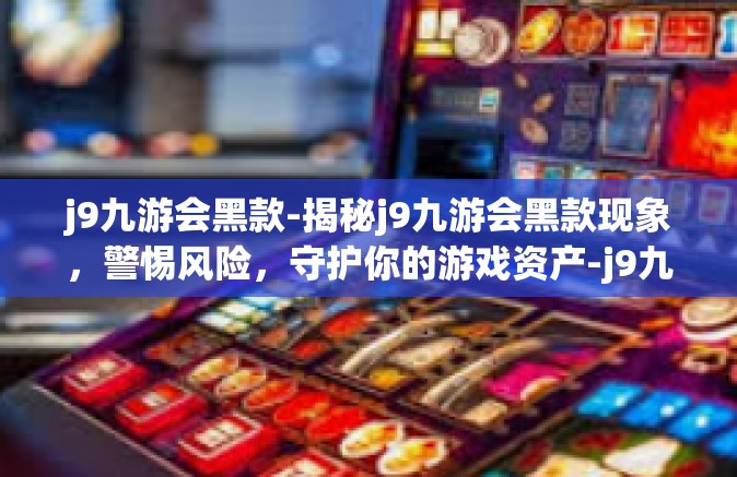 j9九游会黑款-揭秘j9九游会黑款现象，警惕风险，守护你的游戏资产-j9九游会黑款