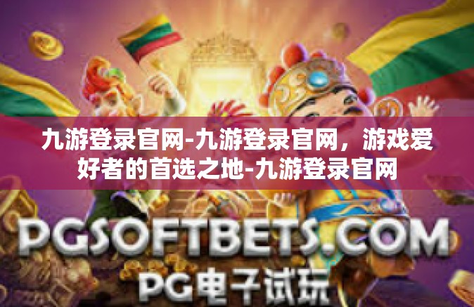 九游登录官网-九游登录官网，游戏爱好者的首选之地-九游登录官网