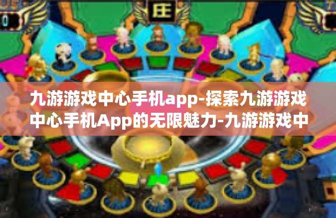 九游游戏中心手机app-探索九游游戏中心手机App的无限魅力-九游游戏中心手机app