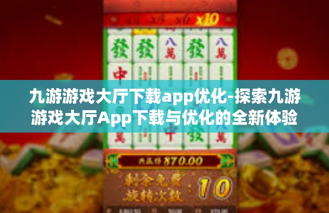 九游游戏大厅下载app优化-探索九游游戏大厅App下载与优化的全新体验-九游游戏大厅下载app优化