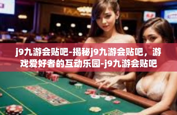 j9九游会贴吧-揭秘j9九游会贴吧，游戏爱好者的互动乐园-j9九游会贴吧