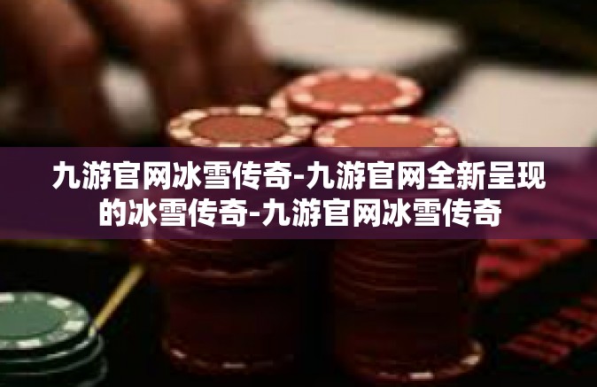 九游官网冰雪传奇-九游官网全新呈现的冰雪传奇-九游官网冰雪传奇