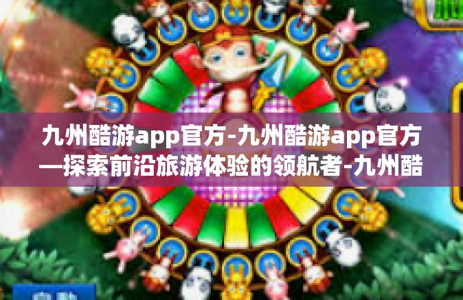 九州酷游app官方-九州酷游app官方—探索前沿旅游体验的领航者-九州酷游app官方