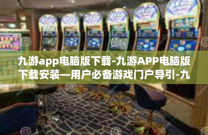 九游app电脑版下载-九游APP电脑版下载安装—用户必备游戏门户导引-九游app电脑版下载