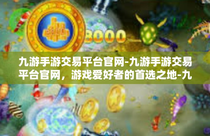 九游手游交易平台官网-九游手游交易平台官网，游戏爱好者的首选之地-九游手游交易平台官网