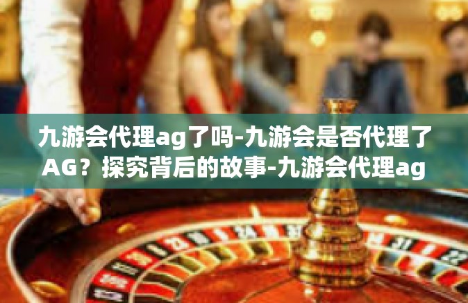 九游会代理ag了吗-九游会是否代理了AG？探究背后的故事-九游会代理ag了吗