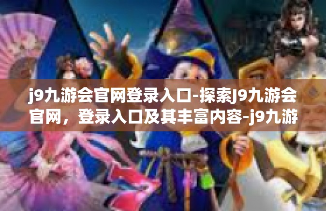 j9九游会官网登录入口-探索J9九游会官网，登录入口及其丰富内容-j9九游会官网登录入口