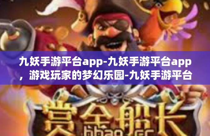 九妖手游平台app-九妖手游平台app，游戏玩家的梦幻乐园-九妖手游平台app