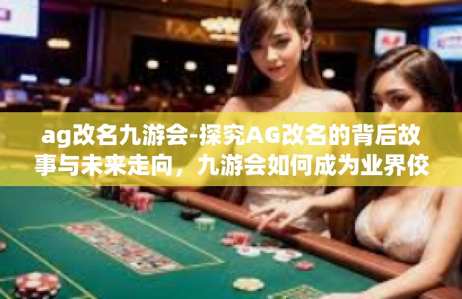 ag改名九游会-探究AG改名的背后故事与未来走向，九游会如何成为业界佼佼者？ag改名九游会