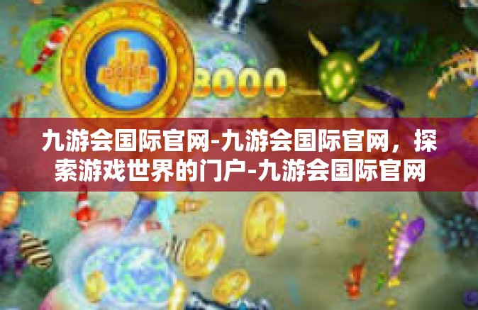 九游会国际官网-九游会国际官网，探索游戏世界的门户-九游会国际官网