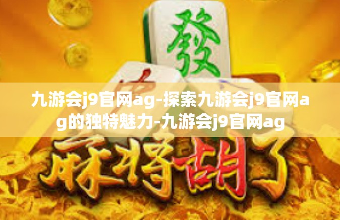 九游会j9官网ag-探索九游会j9官网ag的独特魅力-九游会j9官网ag