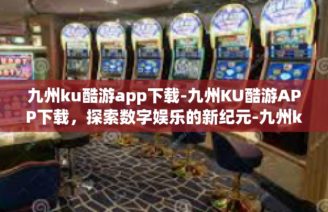 九州ku酷游app下载-九州KU酷游APP下载，探索数字娱乐的新纪元-九州ku酷游app下载