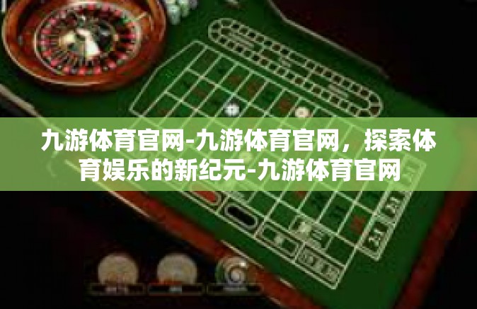 九游体育官网-九游体育官网，探索体育娱乐的新纪元-九游体育官网