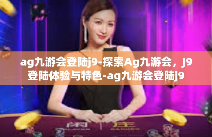 ag九游会登陆j9-探索Ag九游会，J9登陆体验与特色-ag九游会登陆j9