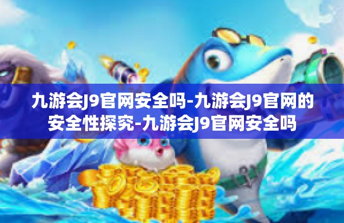 九游会J9官网安全吗-九游会J9官网的安全性探究-九游会J9官网安全吗