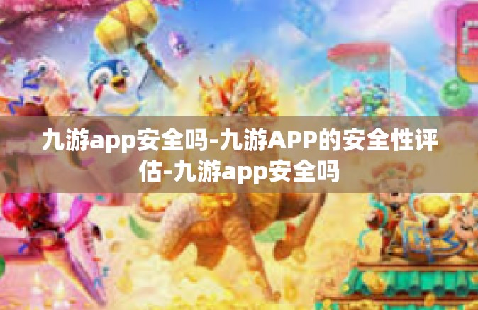九游app安全吗-九游APP的安全性评估-九游app安全吗