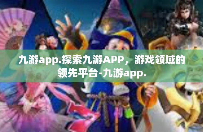 九游app.探索九游APP，游戏领域的领先平台-九游app.