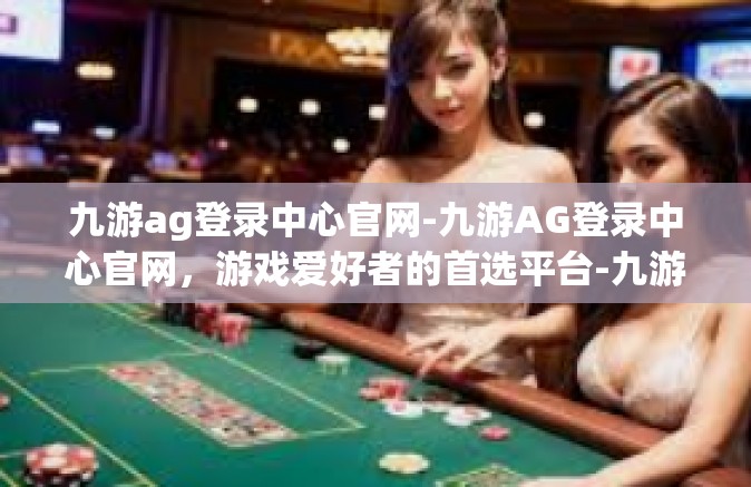 九游ag登录中心官网-九游AG登录中心官网，游戏爱好者的首选平台-九游ag登录中心官网