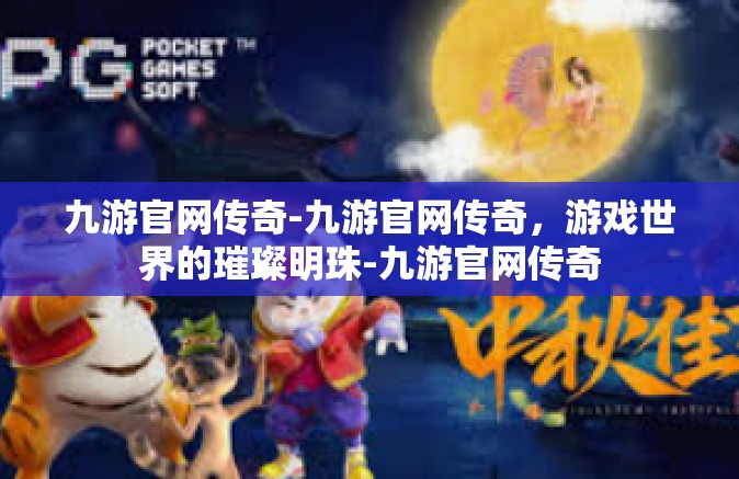 九游官网传奇-九游官网传奇，游戏世界的璀璨明珠-九游官网传奇