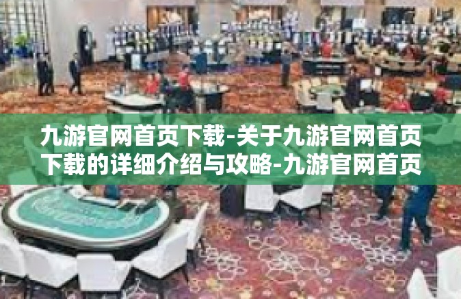 九游官网首页下载-关于九游官网首页下载的详细介绍与攻略-九游官网首页下载