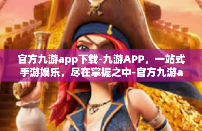 官方九游app下载-九游APP，一站式手游娱乐，尽在掌握之中-官方九游app下载