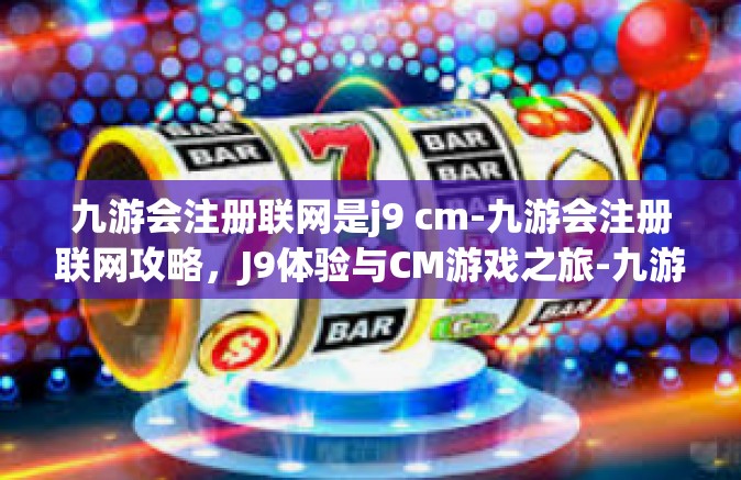 九游会注册联网是j9 cm-九游会注册联网攻略，J9体验与CM游戏之旅-九游会注册联网是j9 cm