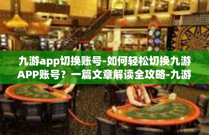九游app切换账号-如何轻松切换九游APP账号？一篇文章解读全攻略-九游app切换账号