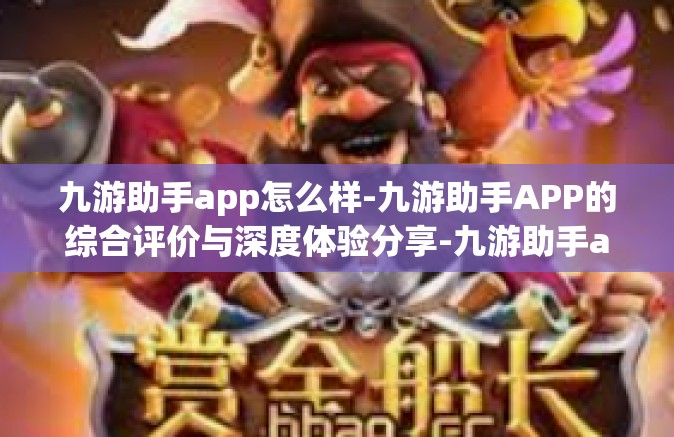 九游助手app怎么样-九游助手APP的综合评价与深度体验分享-九游助手app怎么样